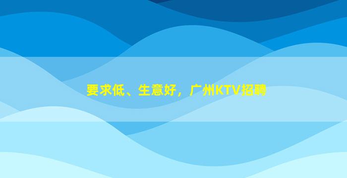 要求低、生意好，广州KTV招聘
